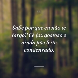 Sabe por que eu não te largo? Cê faz gostoso e ainda põe leite condensado.
