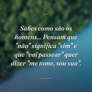 Sabes como são os homens... Pensam que "não" significa "sim" e que "vai passear" quer dizer "me tome, sou sua".