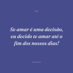 Se amar é uma decisão, eu decido te amar até o fim dos nossos dias!