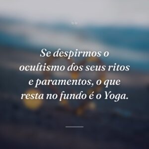 Se despirmos o ocultismo dos seus ritos e paramentos, o que resta no fundo é o Yoga.