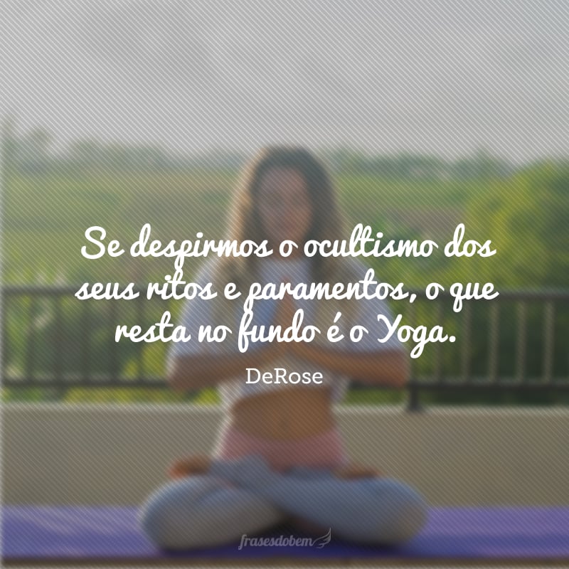 Se despirmos o ocultismo dos seus ritos e paramentos, o que resta no fundo é o Yoga.