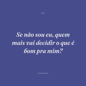 Se não sou eu, quem mais vai decidir o que é bom pra mim?