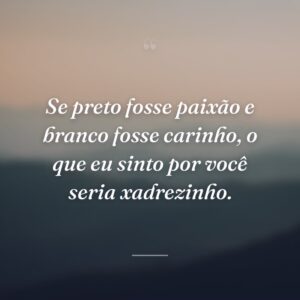 Se preto fosse paixão e branco fosse carinho, o que eu sinto por você seria xadrezinho.