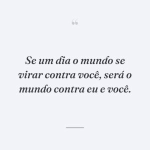 Se um dia o mundo se virar contra você, será o mundo contra eu e você.