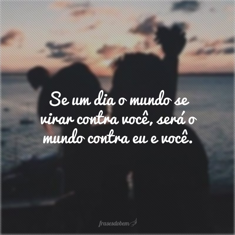 Se um dia o mundo se virar contra você, será o mundo contra eu e você.