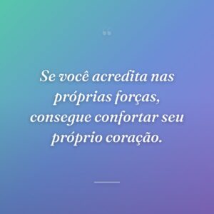 Se você acredita nas próprias forças, consegue confortar seu próprio coração.