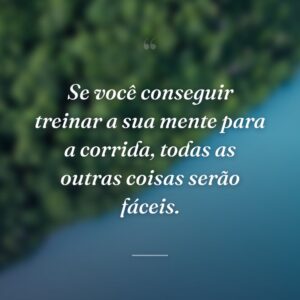 Se você conseguir treinar a sua mente para a corrida, todas as outras coisas serão fáceis.