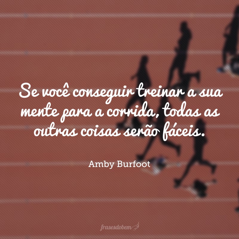 Se você conseguir treinar a sua mente para a corrida, todas as outras coisas serão fáceis.