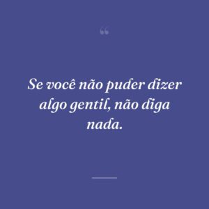 Se você não puder dizer algo gentil, não diga nada.