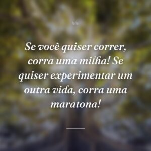 Se você quiser correr, corra uma milha! Se quiser experimentar um outra vida, corra uma maratona!
