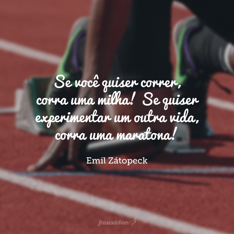 Se você quiser correr, corra uma milha! Se quiser experimentar um outra vida, corra uma maratona!