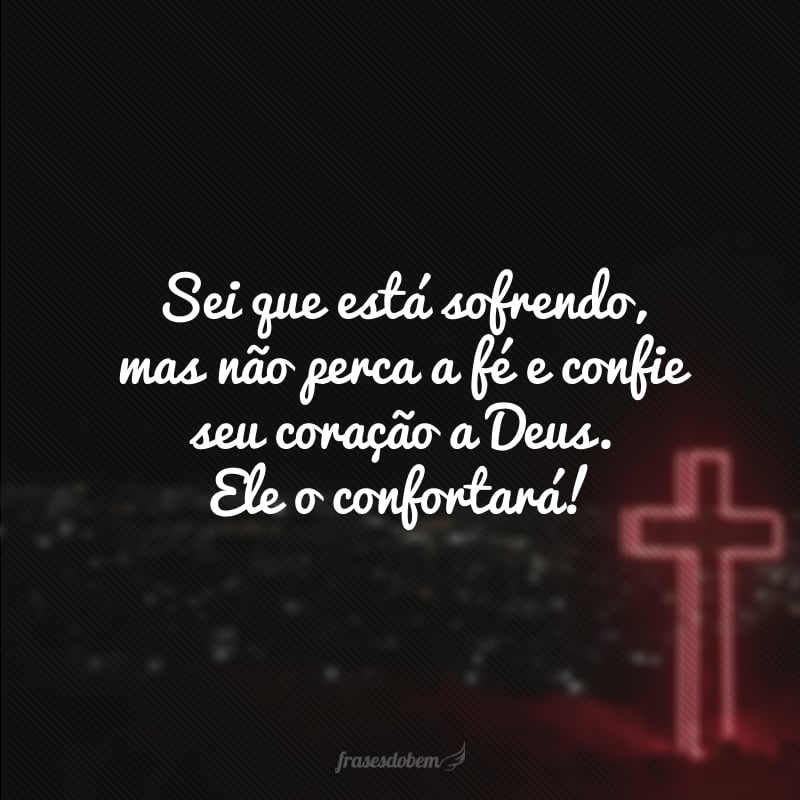 Sei que está sofrendo, mas não perca a fé e confie seu coração a Deus. Ele o confortará!