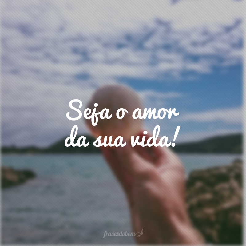 Seja o amor da sua vida!