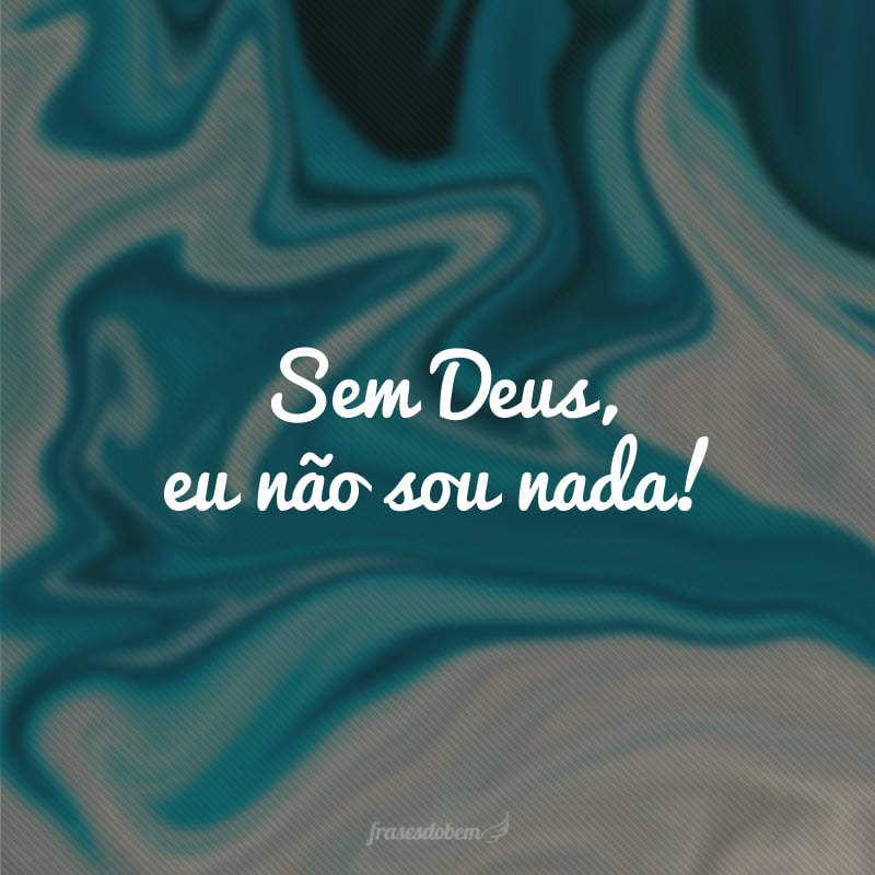 Sem Deus, eu não sou nada!