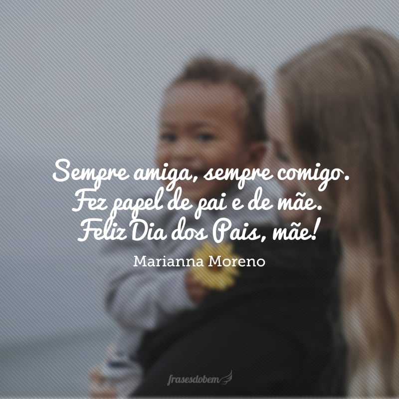 Sempre amiga, sempre comigo. Fez papel de pai e de mãe. Feliz Dia dos Pais, mãe!