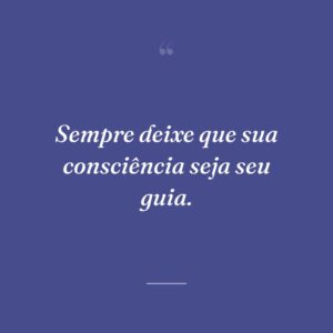 Sempre deixe que sua consciência seja seu guia.