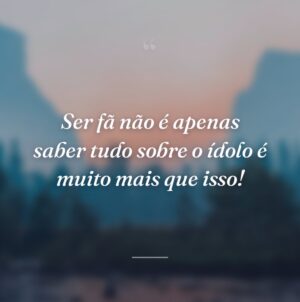 Ser fã não é apenas saber tudo sobre o ídolo é muito mais que isso!