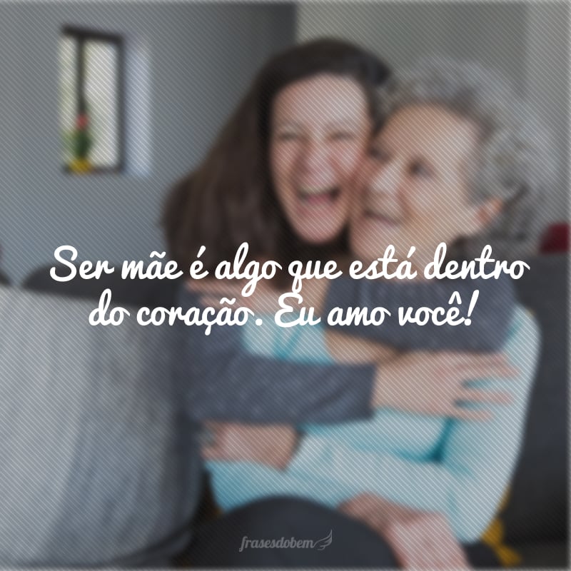 Ser mãe é algo que está dentro do coração. Eu amo você!