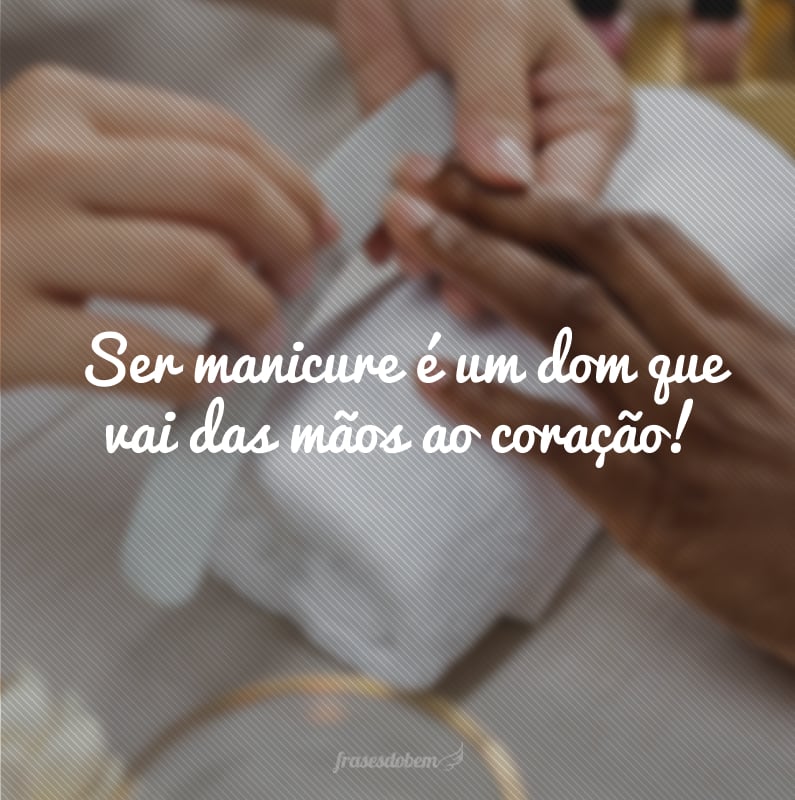 Ser manicure é um dom que vai das mãos ao coração!