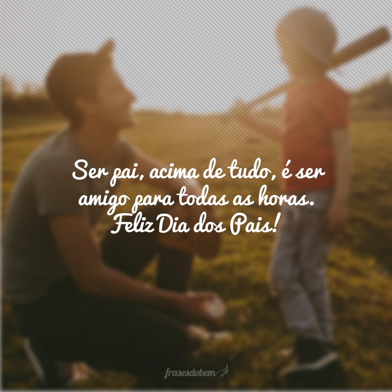 Ser pai, acima de tudo, é ser amigo para todas as horas. Feliz Dia dos Pais!