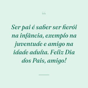 Ser pai é saber ser herói na infância, exemplo na juventude e amigo na idade adulta. Feliz Dia dos Pais, amigo!