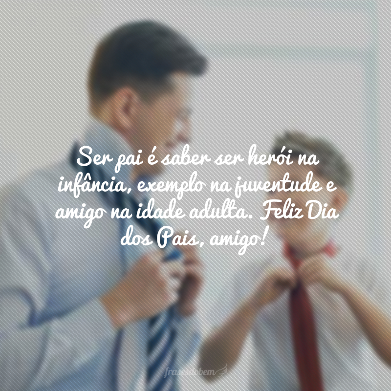 Ser pai é saber ser herói na infância, exemplo na juventude e amigo na idade adulta. Feliz Dia dos Pais, amigo!