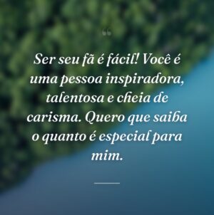 Ser seu fã é fácil! Você é uma pessoa inspiradora, talentosa e cheia de carisma. Quero que saiba o quanto é especial para mim.