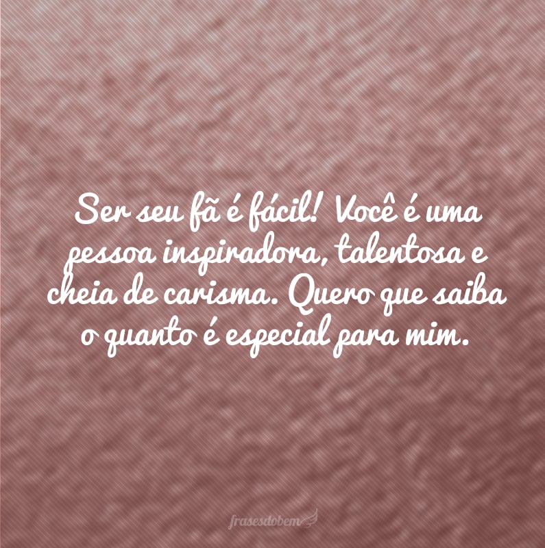 Ser seu fã é fácil! Você é uma pessoa inspiradora, talentosa e cheia de carisma. Quero que saiba o quanto é especial para mim.