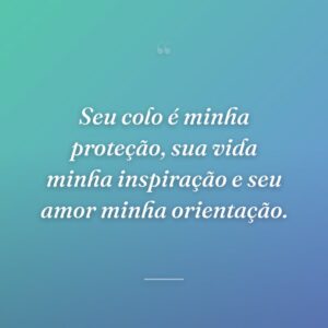 Seu colo é minha proteção, sua vida minha inspiração e seu amor minha orientação.