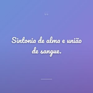 Sintonia de alma e união de sangue.