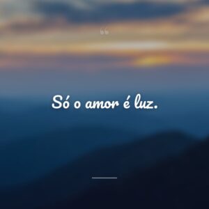 Só o amor é luz.