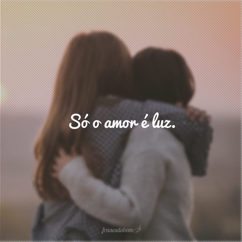 Só o amor é luz. 