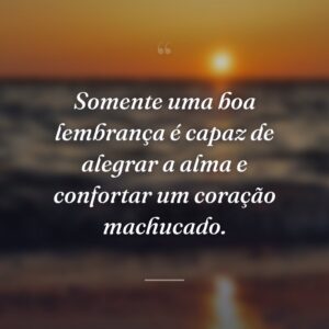 Somente uma boa lembrança é capaz de alegrar a alma e confortar um coração machucado.