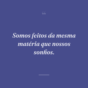 Somos feitos da mesma matéria que nossos sonhos.