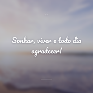 Sonhar, viver e todo dia agradecer!