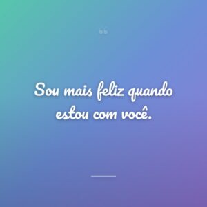 Sou mais feliz quando estou com você.