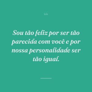 Sou tão feliz por ser tão parecida com você e por nossa personalidade ser tão igual.