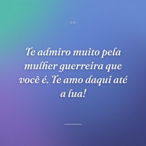 Te admiro muito pela mulher guerreira que você é. Te amo daqui até a lua!