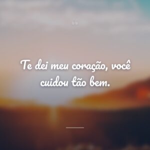 Te dei meu coração, você cuidou tão bem.