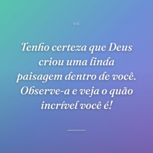 Tenho certeza que Deus criou uma linda paisagem dentro de você. Observe-a e veja o quão incrível você é!