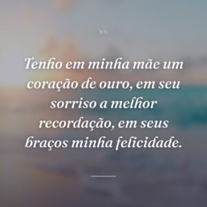 Tenho em minha mãe um coração de ouro, em seu sorriso a melhor recordação, em seus braços minha felicidade.