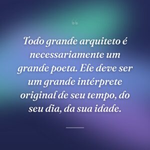 Todo grande arquiteto é necessariamente um grande poeta. Ele deve ser um grande intérprete original de seu tempo, do seu dia, da sua idade.