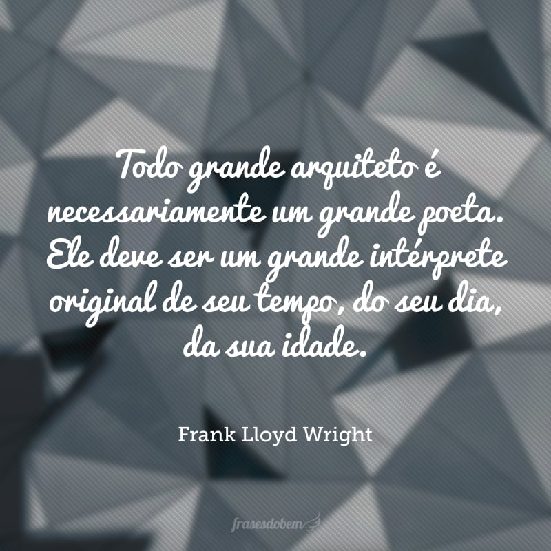 Todo grande arquiteto é necessariamente um grande poeta. Ele deve ser um grande intérprete original de seu tempo, do seu dia, da sua idade.