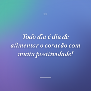 Todo dia é dia de alimentar o coração com muita positividade!