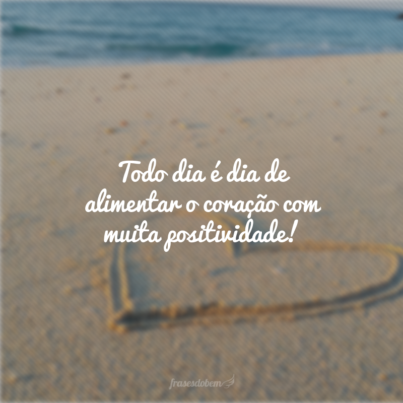 Todo dia é dia de alimentar o coração com muita positividade!