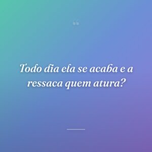 Todo dia ela se acaba e a ressaca quem atura?