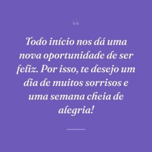 Todo início nos dá uma nova oportunidade de ser feliz. Por isso, te desejo um dia de muitos sorrisos e uma semana cheia de alegria!