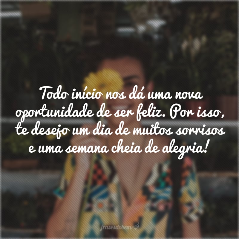 Todo início nos dá uma nova oportunidade de ser feliz. Por isso, te desejo um dia de muitos sorrisos e uma semana cheia de alegria! 