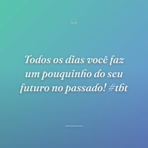 Todos os dias você faz um pouquinho do seu futuro no passado! #tbt