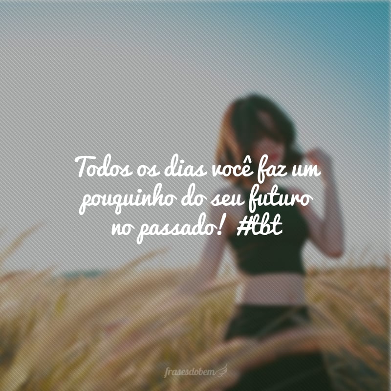 Todos os dias você faz um pouquinho do seu futuro no passado! #tbt